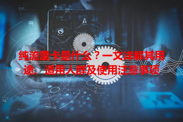 纯流量卡是什么？一文详解其用途、适用人群及使用注意事项