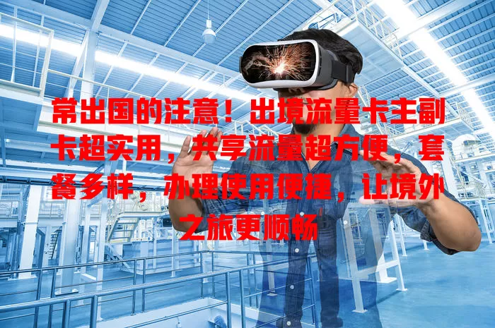常出国的注意！出境流量卡主副卡超实用，共享流量超方便，套餐多样，办理使用便捷，让境外之旅更顺畅
