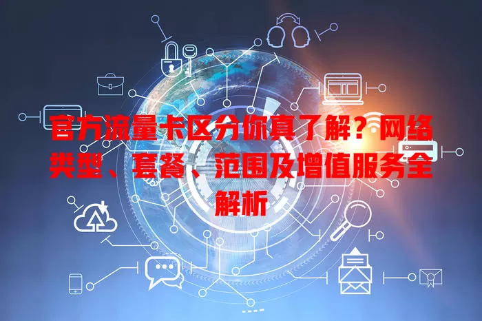 官方流量卡区分你真了解？网络类型、套餐、范围及增值服务全解析
