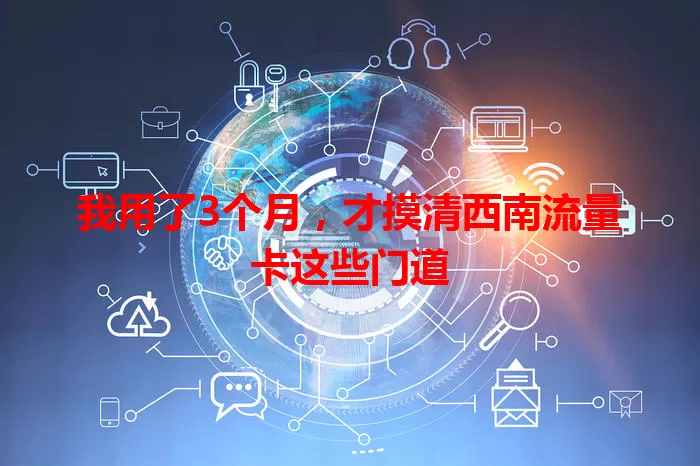 我用了3个月，才摸清西南流量卡这些门道