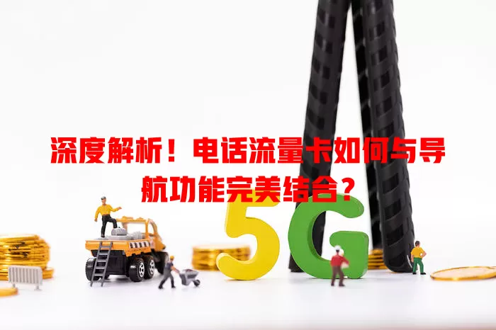 深度解析！电话流量卡如何与导航功能完美结合？