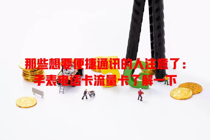 那些想要便捷通讯的人注意了：手表电话卡流量卡了解一下