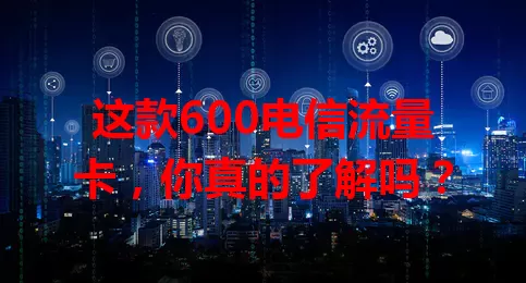 这款600电信流量卡，你真的了解吗？