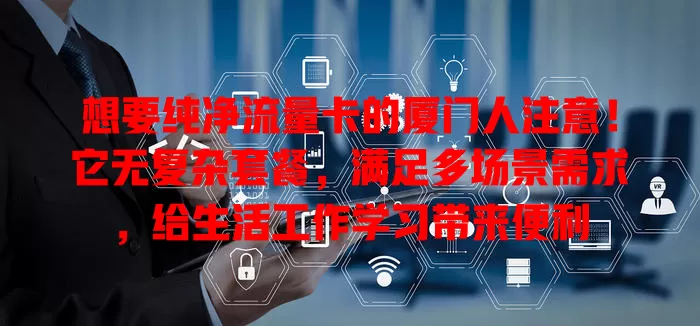 想要纯净流量卡的厦门人注意！它无复杂套餐，满足多场景需求，给生活工作学习带来便利