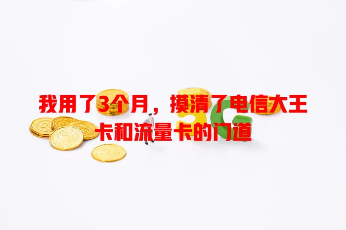 我用了3个月，摸清了电信大王卡和流量卡的门道