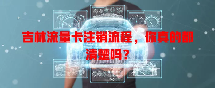 吉林流量卡注销流程，你真的都清楚吗？