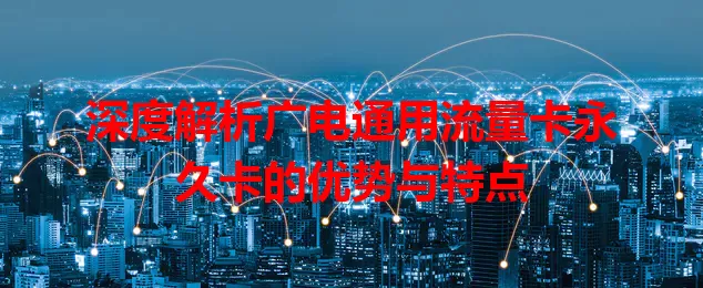 深度解析广电通用流量卡永久卡的优势与特点