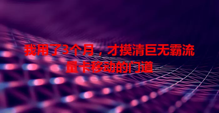 我用了3个月，才摸清巨无霸流量卡移动的门道
