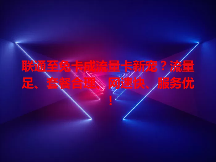 联通至兔卡成流量卡新宠？流量足、套餐合理、网速快、服务优！