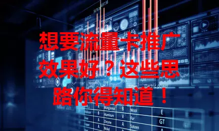 想要流量卡推广效果好？这些思路你得知道！