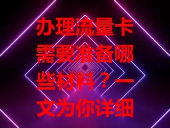 办理流量卡需要准备哪些材料？一文为你详细解答