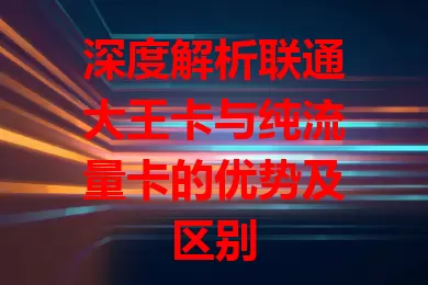 深度解析联通大王卡与纯流量卡的优势及区别