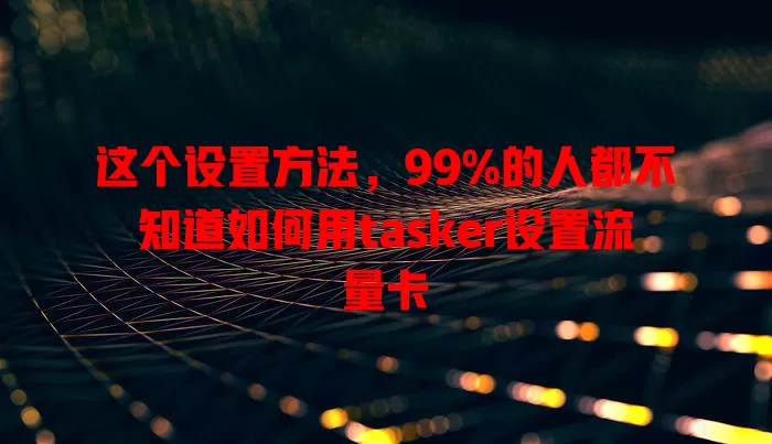 这个设置方法，99%的人都不知道如何用tasker设置流量卡