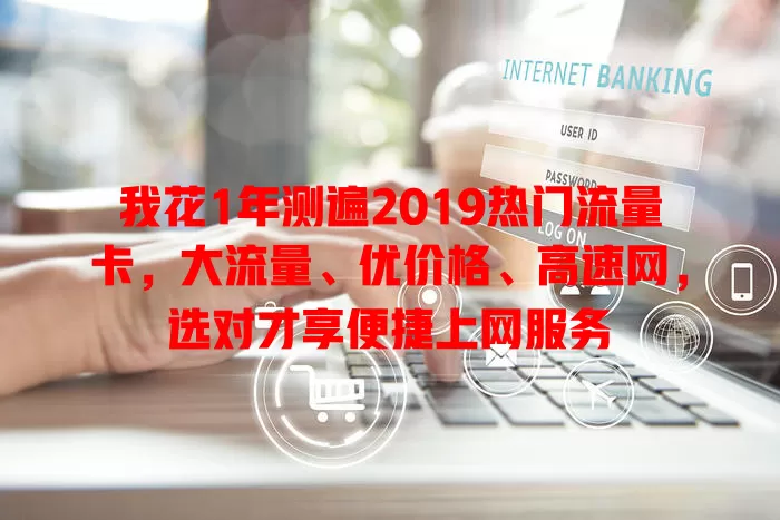 我花1年测遍2019热门流量卡，大流量、优价格、高速网，选对才享便捷上网服务