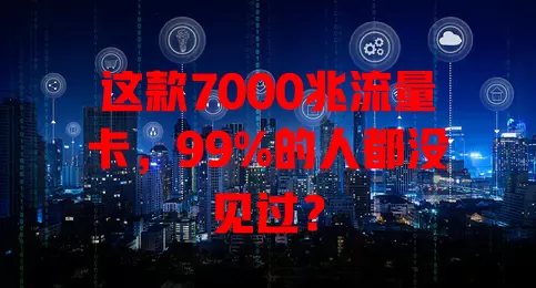 这款7000兆流量卡，99%的人都没见过？