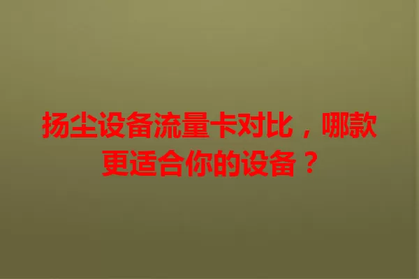 扬尘设备流量卡对比，哪款更适合你的设备？