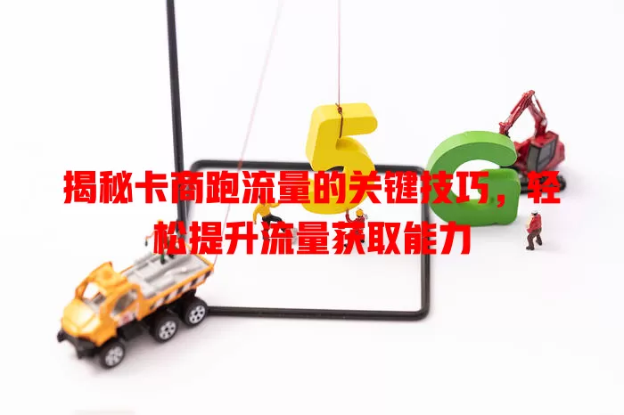 揭秘卡商跑流量的关键技巧，轻松提升流量获取能力