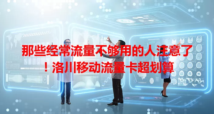 那些经常流量不够用的人注意了！洛川移动流量卡超划算