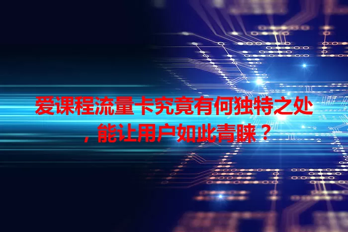 爱课程流量卡究竟有何独特之处，能让用户如此青睐？