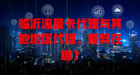 临沂流量卡代理与其他地区代理，差异在哪？