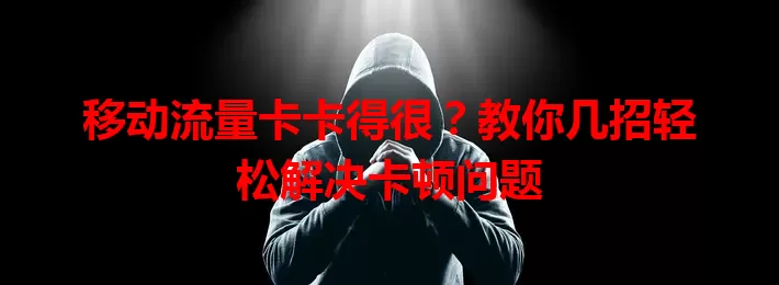 移动流量卡卡得很？教你几招轻松解决卡顿问题
