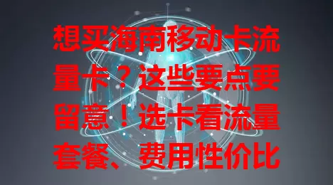 想买海南移动卡流量卡？这些要点要留意！选卡看流量套餐、费用性价比、网络速度，关注有效期与额外费用，按需对比挑适合的，让海南网络生活更畅快