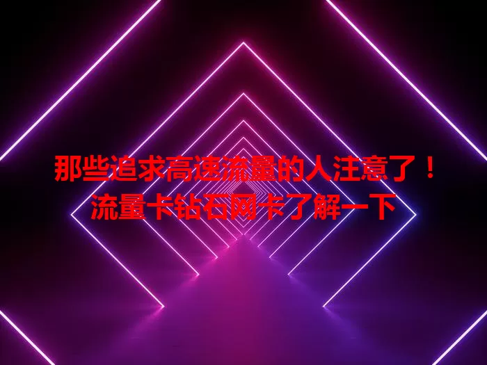 那些追求高速流量的人注意了！流量卡钻石网卡了解一下
