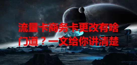 流量卡商务卡更改有啥门道？一文给你讲清楚