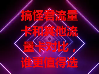 搞怪君流量卡和其他流量卡对比，谁更值得选？