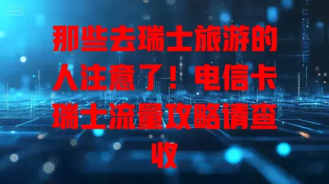那些去瑞士旅游的人注意了！电信卡瑞士流量攻略请查收