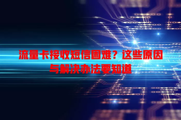 流量卡接收短信困难？这些原因与解决办法要知道