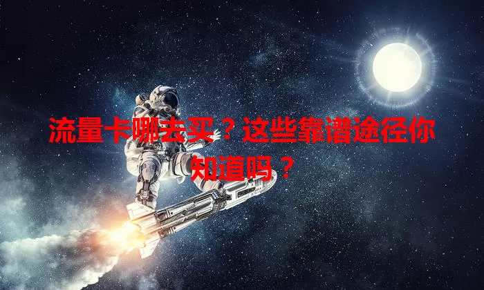 流量卡哪去买？这些靠谱途径你知道吗？