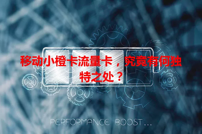 移动小橙卡流量卡，究竟有何独特之处？