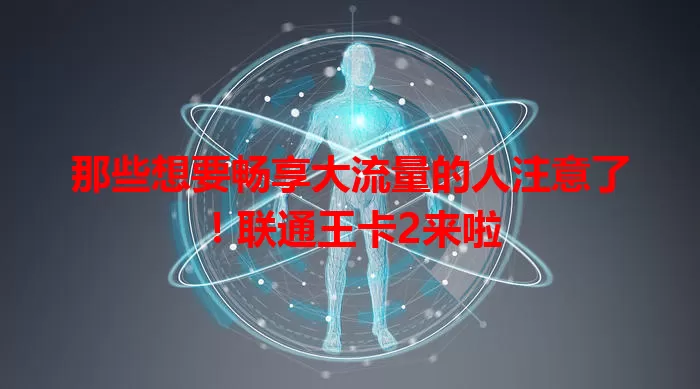 那些想要畅享大流量的人注意了！联通王卡2来啦