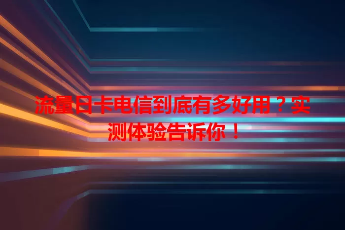 流量日卡电信到底有多好用？实测体验告诉你！
