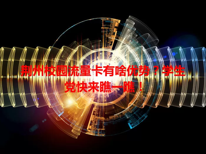 荆州校园流量卡有啥优势？学生党快来瞧一瞧！