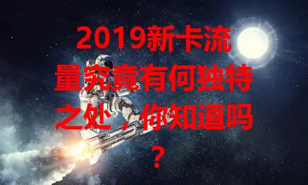 2019新卡流量究竟有何独特之处，你知道吗？