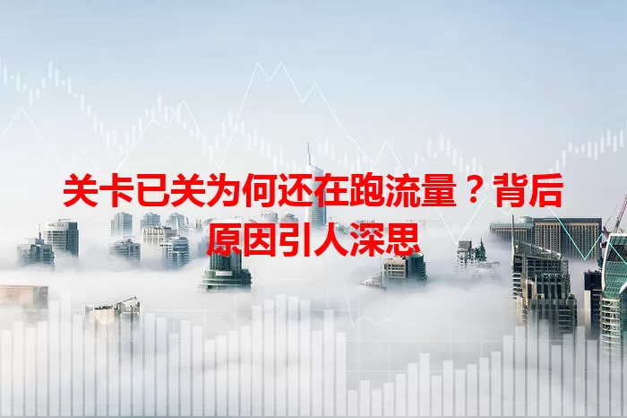 关卡已关为何还在跑流量？背后原因引人深思