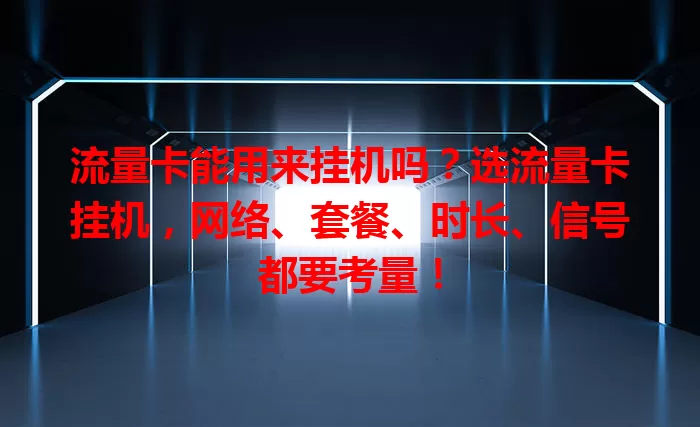 流量卡能用来挂机吗？选流量卡挂机，网络、套餐、时长、信号都要考量！