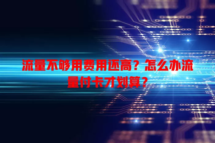 流量不够用费用还高？怎么办流量付卡才划算？