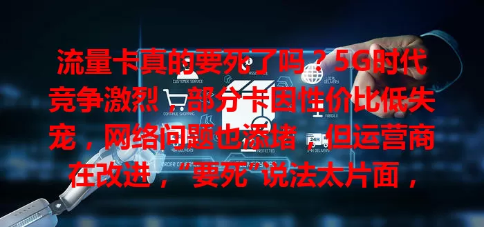 流量卡真的要死了吗？5G时代竞争激烈，部分卡因性价比低失宠，网络问题也添堵，但运营商在改进，“要死”说法太片面，选卡得综合考量