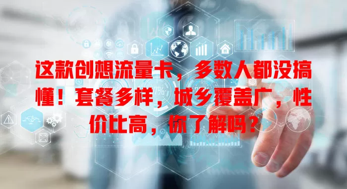 这款创想流量卡，多数人都没搞懂！套餐多样，城乡覆盖广，性价比高，你了解吗？
