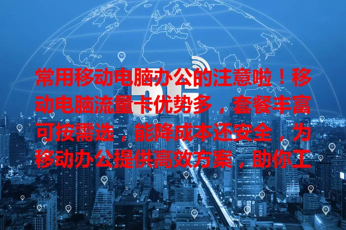 常用移动电脑办公的注意啦！移动电脑流量卡优势多，套餐丰富可按需选，能降成本还安全，为移动办公提供高效方案，助你工作更顺畅高效！