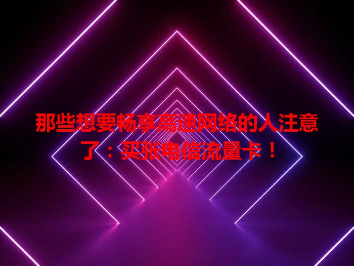 那些想要畅享高速网络的人注意了：买张电信流量卡！