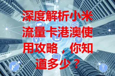 深度解析小米流量卡港澳使用攻略，你知道多少？