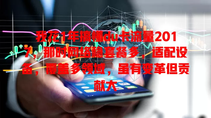我花1年搞懂du卡流量2017，那时网络稳套餐多，适配设备，覆盖多领域，虽有变革但贡献大