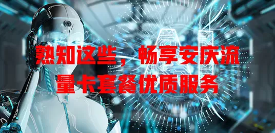 熟知这些，畅享安庆流量卡套餐优质服务