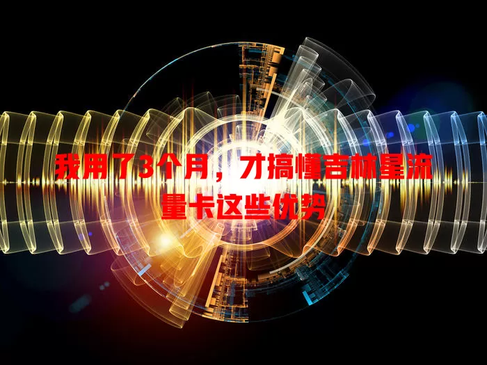 我用了3个月，才搞懂吉林星流量卡这些优势