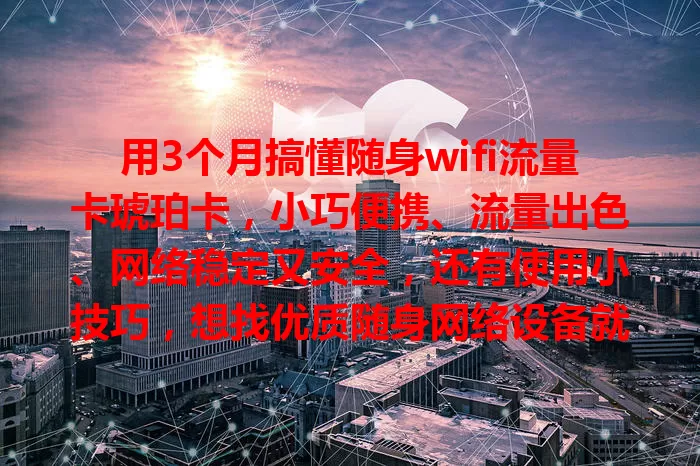 用3个月搞懂随身wifi流量卡琥珀卡，小巧便携、流量出色、网络稳定又安全，还有使用小技巧，想找优质随身网络设备就选它