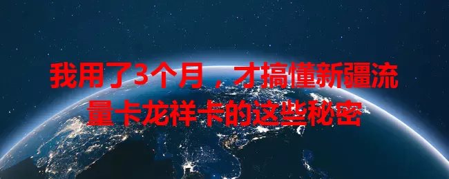 我用了3个月，才搞懂新疆流量卡龙祥卡的这些秘密